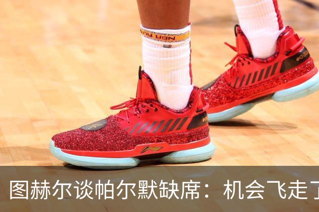 图赫尔谈帕尔默缺席：机会飞走了，但我不责怪他！