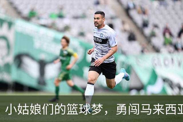 小姑娘们的篮球梦，勇闯马来西亚！