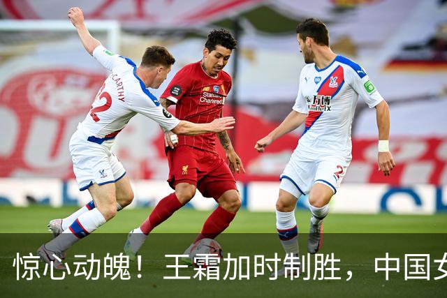 惊心动魄！王霜加时制胜，中国女足成功晋级四强！