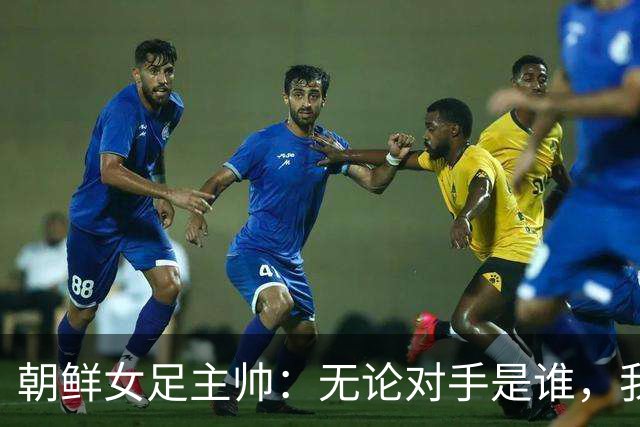 朝鲜女足主帅：无论对手是谁，我们只想吃掉冠军那块蛋糕！