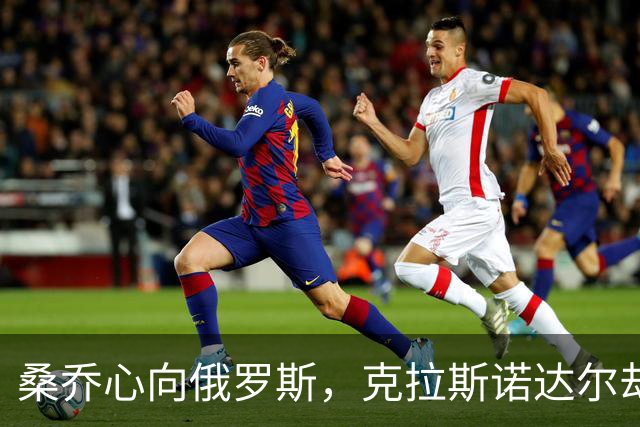 桑乔心向俄罗斯，克拉斯诺达尔却说“不”！