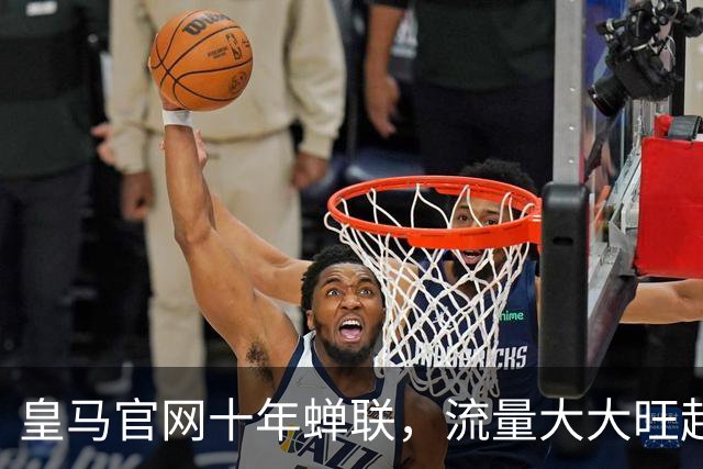 皇马官网十年蝉联，流量大大旺起来啦！
