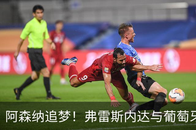 阿森纳追梦！弗雷斯内达与葡萄牙体育手牵手到2031年